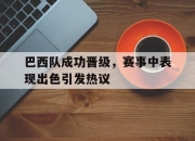 半岛体育APP-巴西队成功晋级，赛事中表现出色引发热议