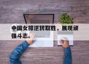 半岛体育-中国女排逆转取胜，展现顽强斗志。