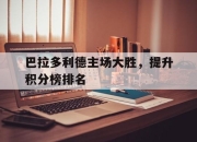 半岛体育-巴拉多利德主场大胜，提升积分榜排名