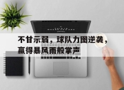 半岛体育APP-不甘示弱，球队力图逆袭，赢得暴风雨般掌声