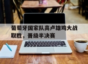 半岛体育-葡萄牙国家队高卢雄鸡大战取胜，晋级半决赛
