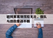 半岛体育-欧预赛赛场惊险无比，强队与劲敌鏖战不断