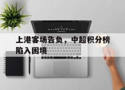 半岛体育官方网站-上港客场告负，中超积分榜陷入困境