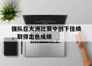 半岛体育官方网站-强队在大洲比赛中创下佳绩，取得出色成绩