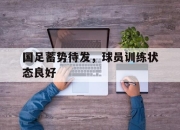 半岛体育-国足蓄势待发，球员训练状态良好