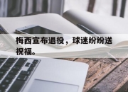 半岛体育官网-梅西宣布退役，球迷纷纷送祝福。
