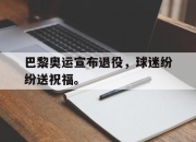 半岛体育官网-巴黎奥运宣布退役，球迷纷纷送祝福。