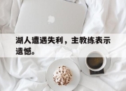 半岛体育-湖人遭遇失利，主教练表示遗憾。