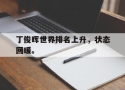 半岛体育-丁俊晖世界排名上升，状态回暖。