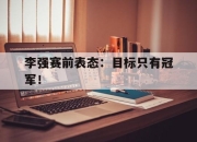 半岛体育-李强赛前表态：目标只有冠军！