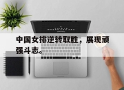 半岛体育APP-中国女排逆转取胜，展现顽强斗志。