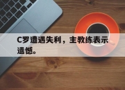 半岛体育APP-C罗遭遇失利，主教练表示遗憾。