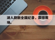 半岛体育官方网站-湖人刷新全国纪录，震惊赛场。
