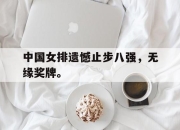 半岛体育官网-中国女排遗憾止步八强，无缘奖牌。