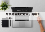 半岛体育官网-东京奥运击败对手，晋级下一轮。