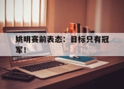 半岛体育-姚明赛前表态：目标只有冠军！
