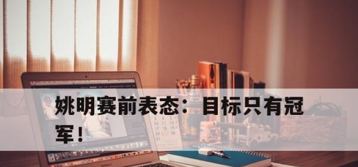 半岛体育-姚明赛前表态：目标只有冠军！