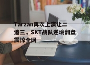 半岛体育APP-Tarzan再次上演让二追三，SKT战队逆境翻盘震惊全网