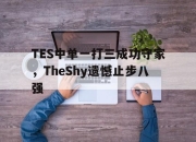 半岛体育-TES中单一打三成功守家，TheShy遗憾止步八强