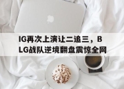 半岛体育-IG再次上演让二追三，BLG战队逆境翻盘震惊全网