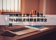 半岛体育官网-369再次上演让二追三，TES战队逆境翻盘震惊全网