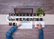 半岛体育官方网站-GEN赛前跳舞遭讽刺，Ruler用实力成功打脸质疑者！