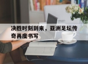 半岛体育官网-决胜时刻到来，亚洲足坛传奇再度书写