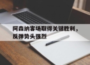 半岛体育APP-阿森纳客场取得关键胜利，反弹势头强烈
