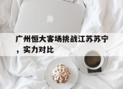 半岛体育-广州恒大客场挑战江苏苏宁，实力对比