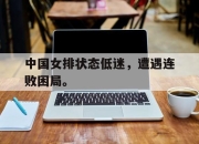 半岛体育官网-中国女排状态低迷，遭遇连败困局。