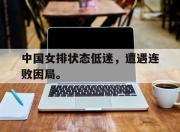 半岛体育官网-中国女排状态低迷，遭遇连败困局。