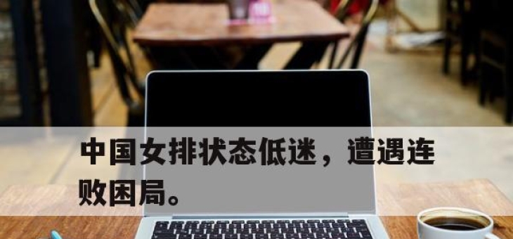 半岛体育官网-中国女排状态低迷，遭遇连败困局。