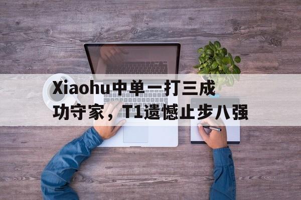 Xiaohu中单一打三成功守家，T1遗憾止步八强
