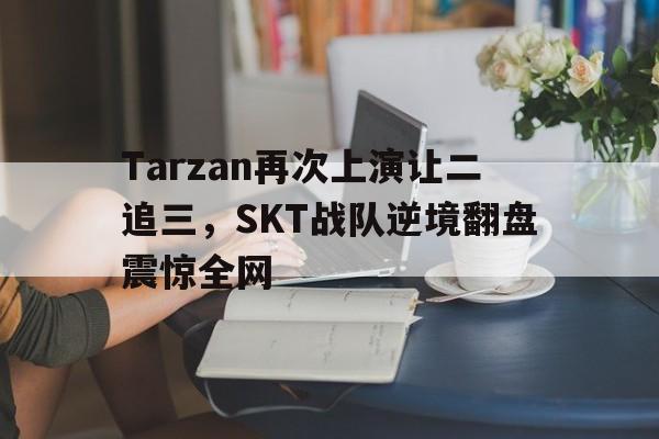 Tarzan再次上演让二追三，SKT战队逆境翻盘震惊全网