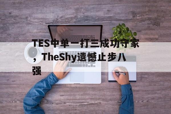 TES中单一打三成功守家，TheShy遗憾止步八强
