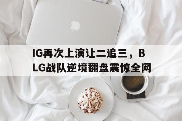 IG再次上演让二追三，BLG战队逆境翻盘震惊全网