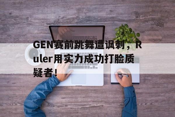 GEN赛前跳舞遭讽刺，Ruler用实力成功打脸质疑者！