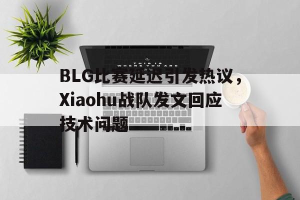 BLG比赛延迟引发热议,Xiaohu战队发文回应技术问题 BLG比赛延迟引发热议,Xiaohu战队发文回应技术问题