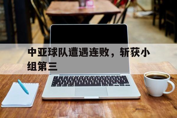 中亚球队遭遇连败，斩获小组第三