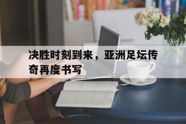 决胜时刻到来，亚洲足坛传奇再度书写