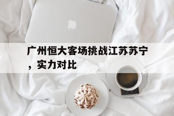 广州恒大客场挑战江苏苏宁，实力对比