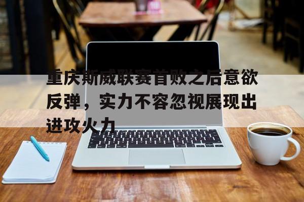 重庆斯威联赛首败之后意欲反弹，实力不容忽视展现出进攻火力