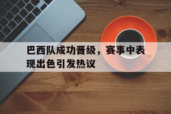 巴西队成功晋级，赛事中表现出色引发热议